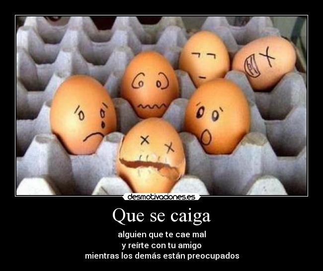 Que se caiga - alguien que te cae mal
y reírte con tu amigo
mientras los demás están preocupados