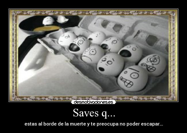 Saves q... - estas al borde de la muerte y te preocupa no poder escapar...