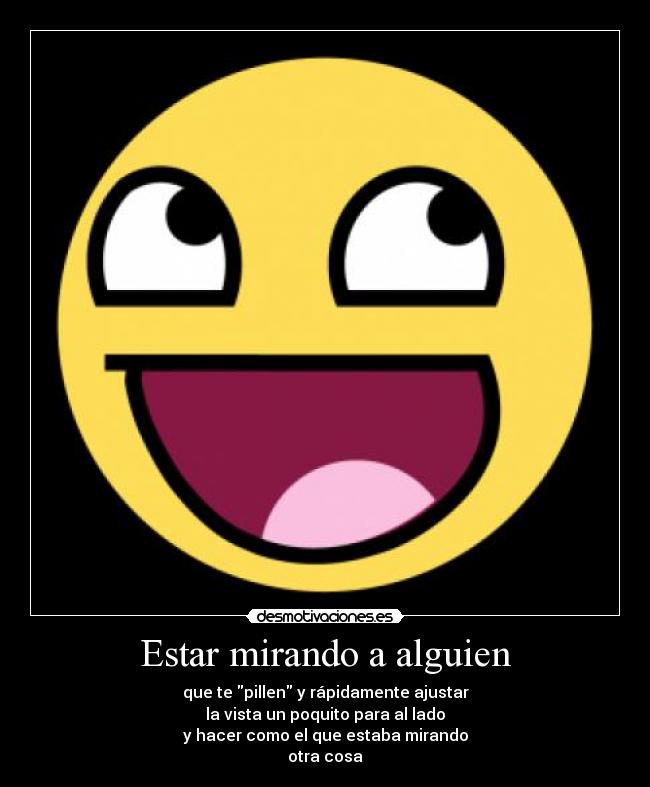 Estar mirando a alguien - que te pillen y rápidamente ajustar
la vista un poquito para al lado
y hacer como el que estaba mirando
otra cosa