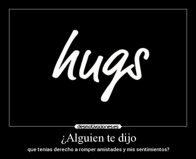 ¿Alguien te dijo - que tenías derecho a romper amistades y mis sentimientos?