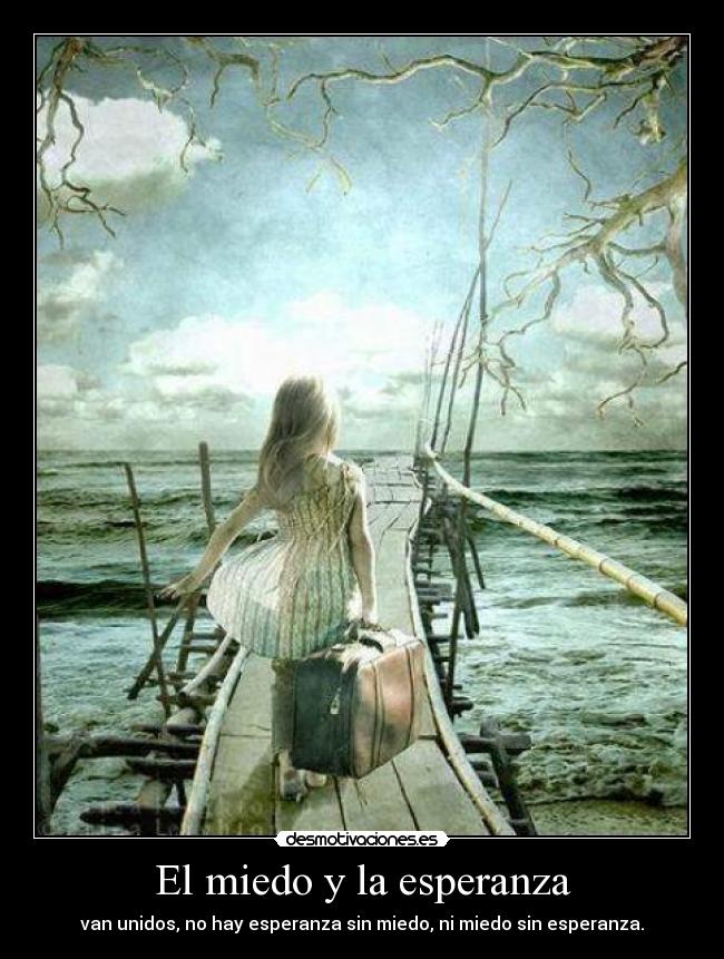 El miedo y la esperanza - van unidos, no hay esperanza sin miedo, ni miedo sin esperanza.