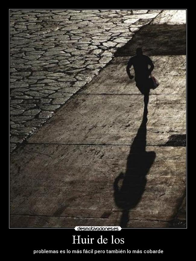 Huir de los - problemas es lo más fácil pero también lo más cobarde