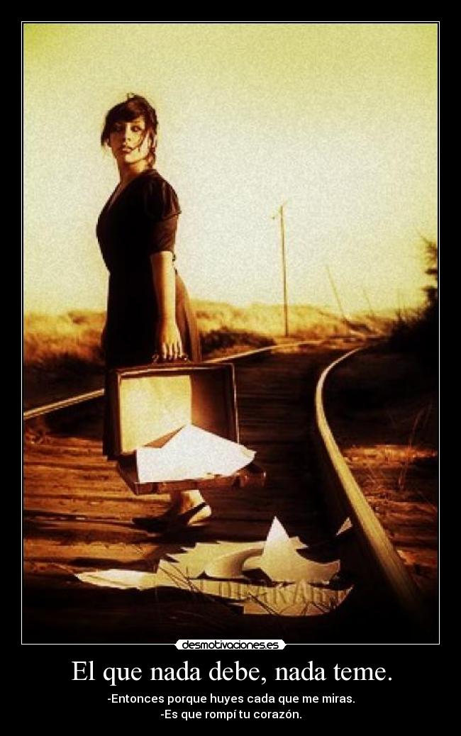 El que nada debe, nada teme. - -Entonces porque huyes cada que me miras.
-Es que rompí tu corazón.