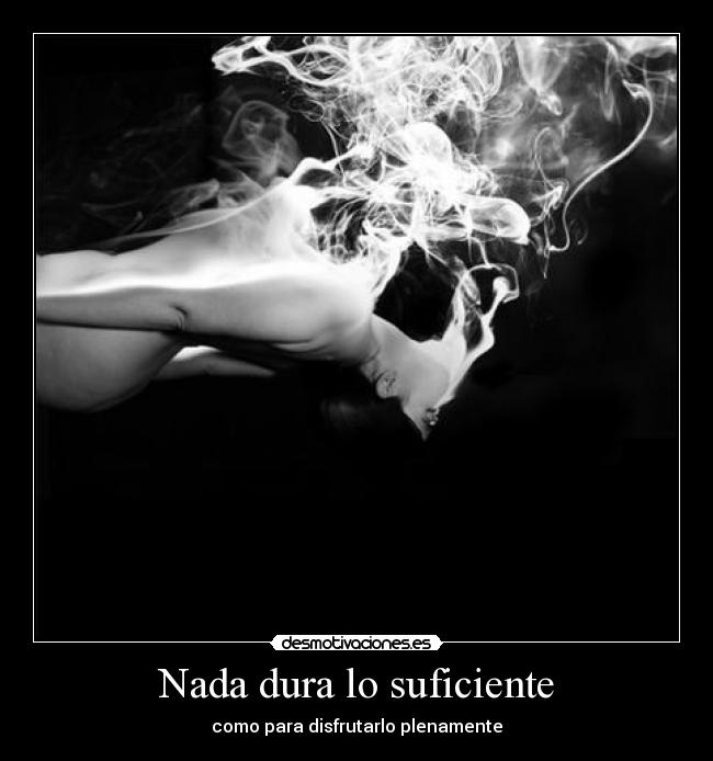 Nada dura lo suficiente - como para disfrutarlo plenamente