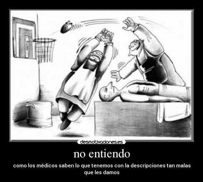 no entiendo - como los médicos saben lo que tenemos con la descripciones tan malas
que les damos