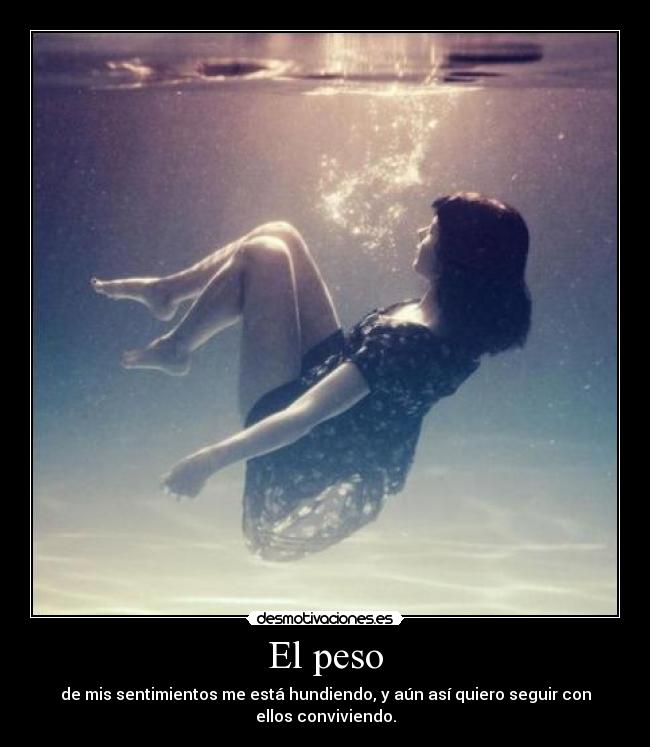 El peso - de mis sentimientos me está hundiendo, y aún así quiero seguir con
ellos conviviendo.