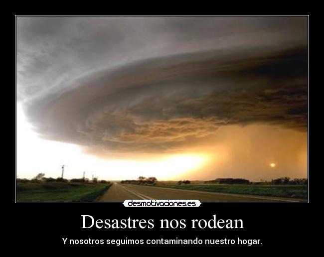 Desastres nos rodean - Y nosotros seguimos contaminando nuestro hogar.