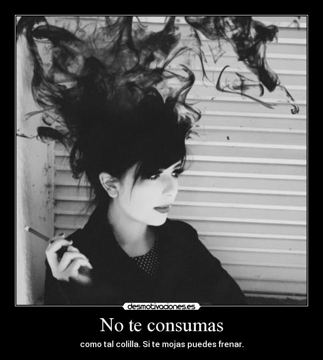 No te consumas - como tal colilla. Si te mojas puedes frenar.