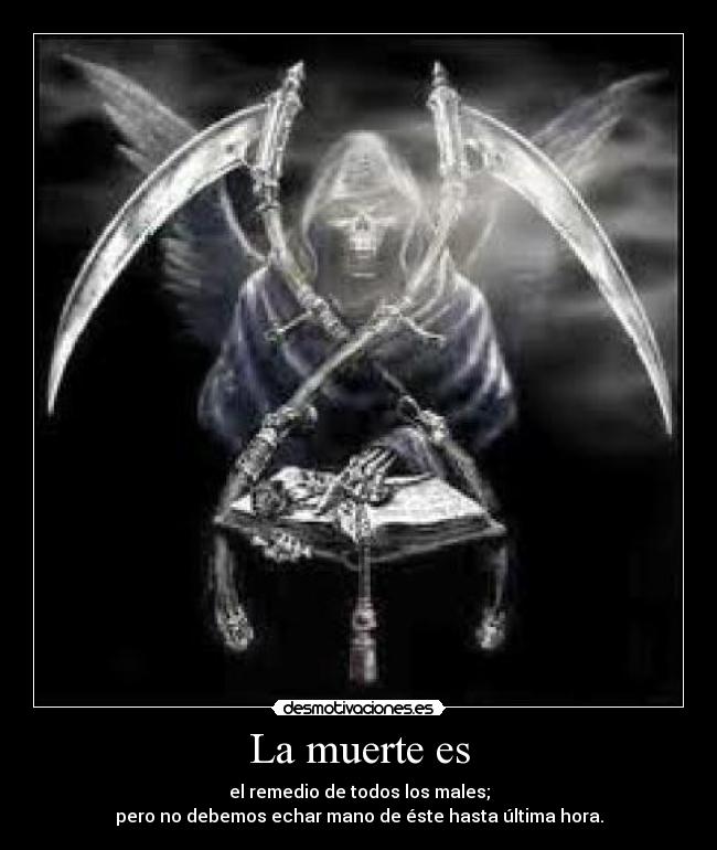 La muerte es - el remedio de todos los males;
pero no debemos echar mano de éste hasta última hora.
