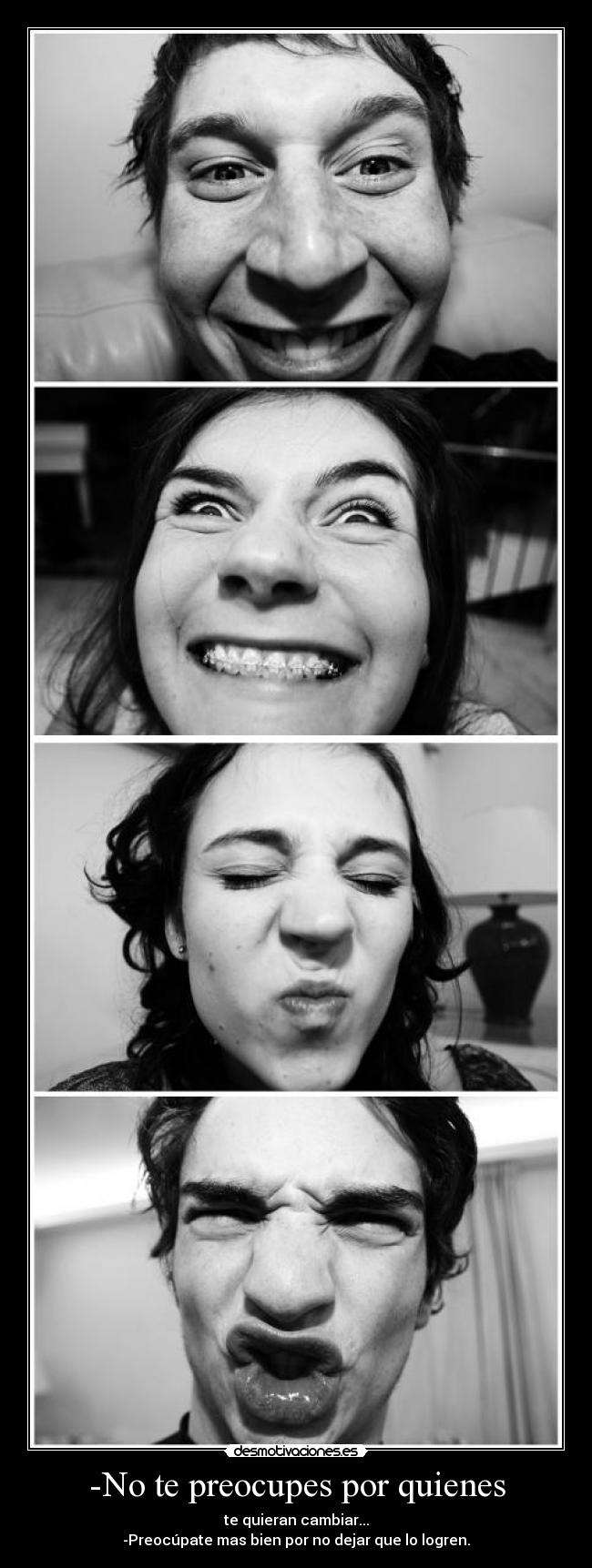 -No te preocupes por quienes - te quieran cambiar...
-Preocúpate mas bien por no dejar que lo logren.