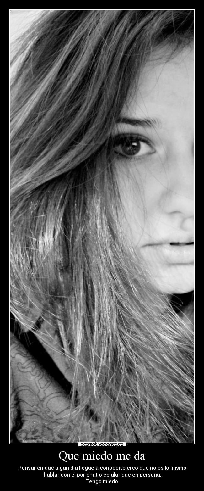 Que miedo me da - Pensar en que algún día llegue a conocerte creo que no es lo mismo
hablar con el por chat o celular que en persona.
Tengo miedo