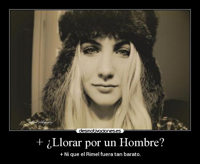 + ¿Llorar por un Hombre? - + Ni que el Rimel fuera tan barato.