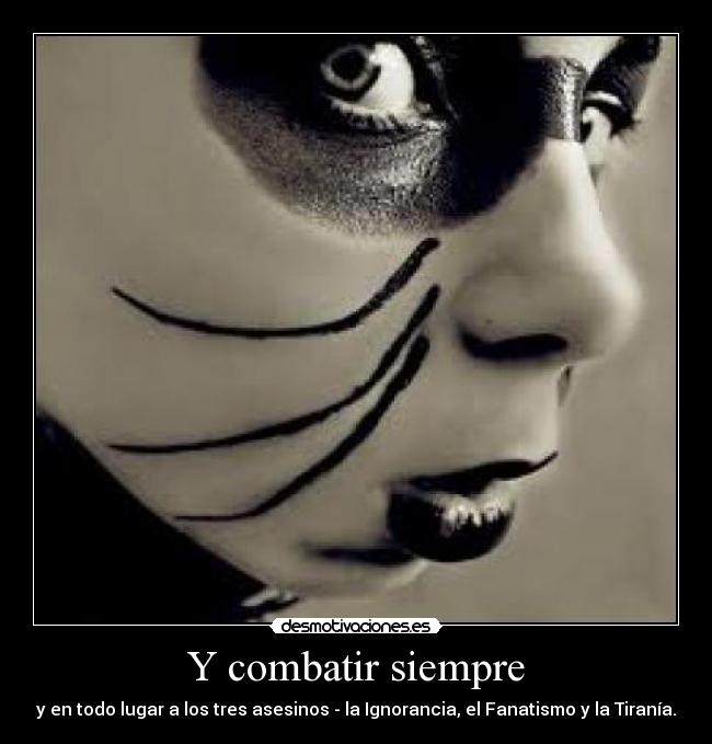 Y combatir siempre - y en todo lugar a los tres asesinos - la Ignorancia, el Fanatismo y la Tiranía.