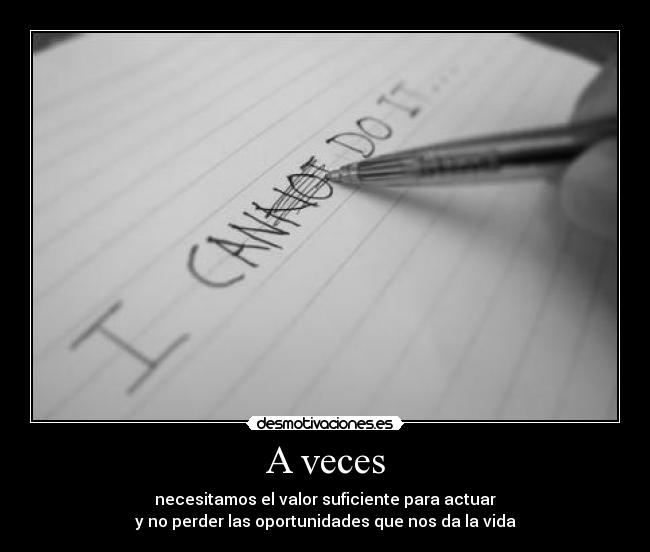 A veces - necesitamos el valor suficiente para actuar
y no perder las oportunidades que nos da la vida