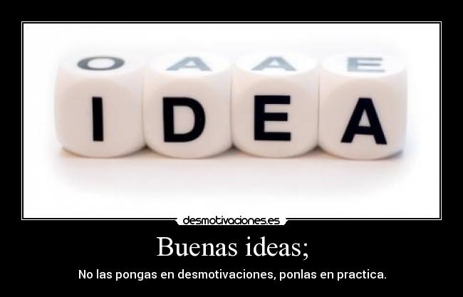 Buenas ideas; - No las pongas en desmotivaciones, ponlas en practica.