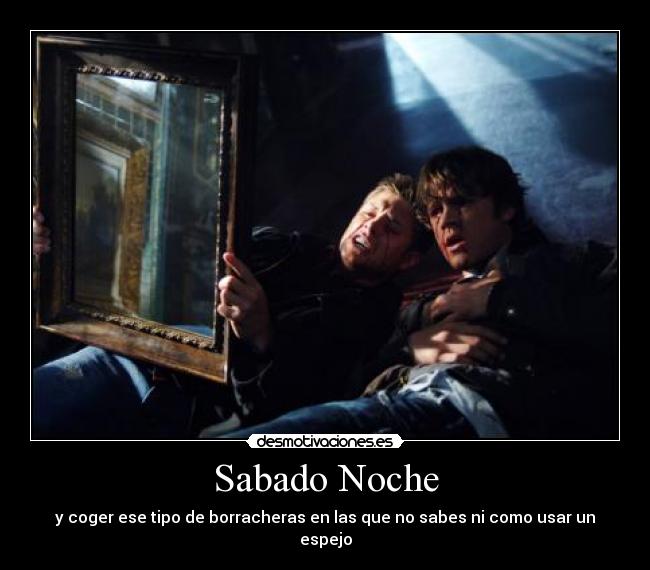 Sabado Noche - y coger ese tipo de borracheras en las que no sabes ni como usar un espejo