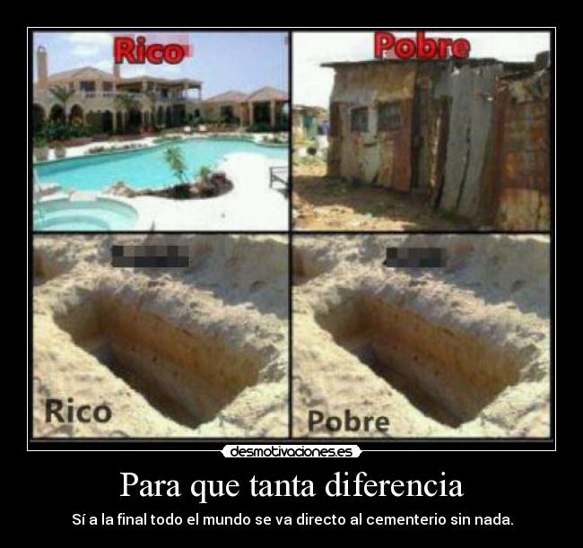 Para que tanta diferencia - Sí a la final todo el mundo se va directo al cementerio sin nada.