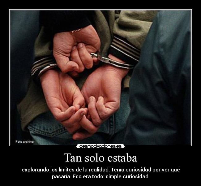 Tan solo estaba - explorando los límites de la realidad. Tenía curiosidad por ver qué
pasaría. Eso era todo: simple curiosidad.