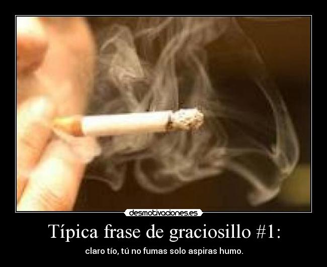 Típica frase de graciosillo #1: - claro tío, tú no fumas solo aspiras humo.