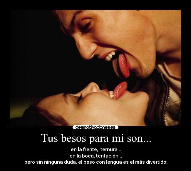 Tus besos para mi son... - en la frente,  ternura...
en la boca, tentación...
pero sin ninguna duda, el beso con lengua es el más divertido.