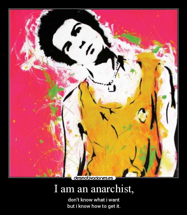 I am an anarchist, - dont know what i want
but i know how to get it.