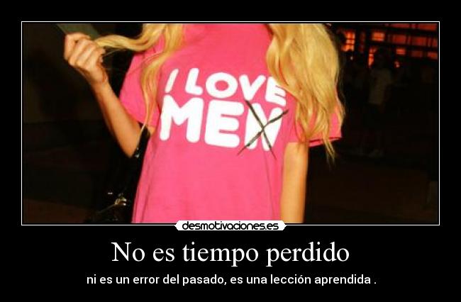 No es tiempo perdido - ni es un error del pasado, es una lección aprendida .
