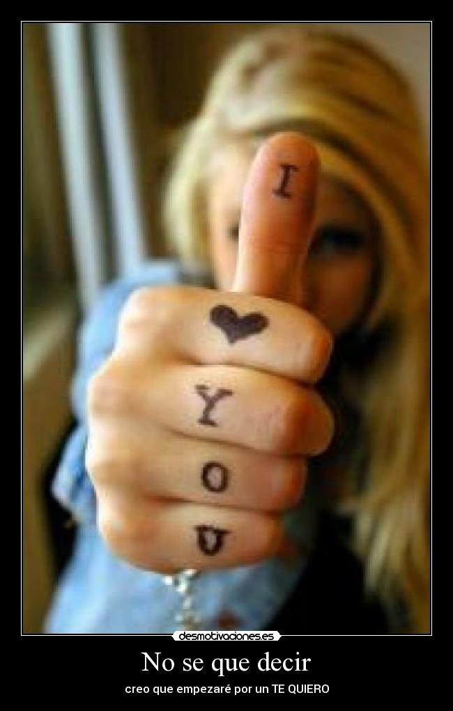 No se que decir - creo que empezaré por un TE QUIERO