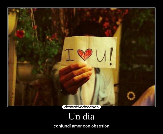 Un día - confundí amor con obsesión.