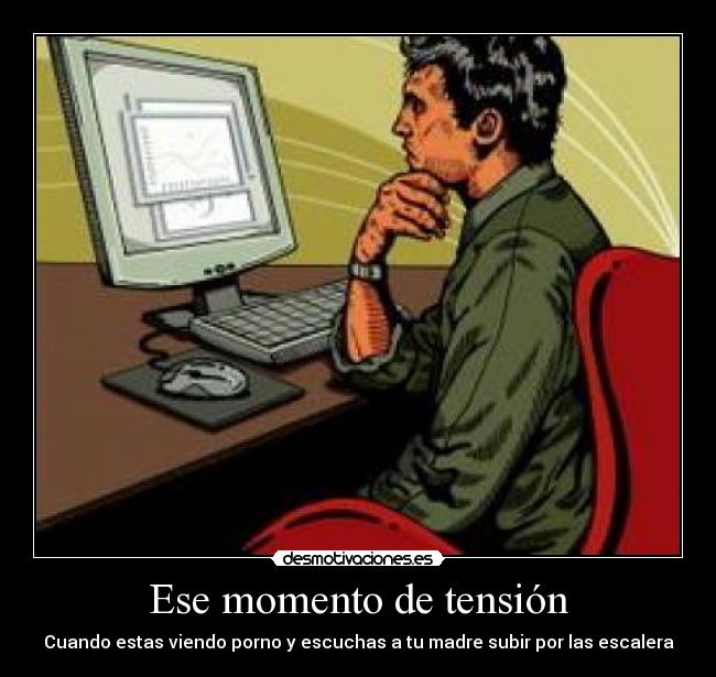 Ese momento de tensión - Cuando estas viendo porno y escuchas a tu madre subir por las escalera