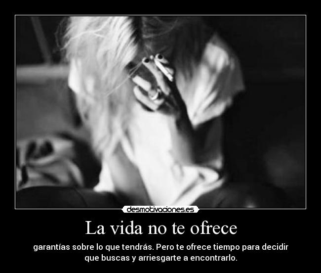 La vida no te ofrece - garantías sobre lo que tendrás. Pero te ofrece tiempo para decidir
que buscas y arriesgarte a encontrarlo.