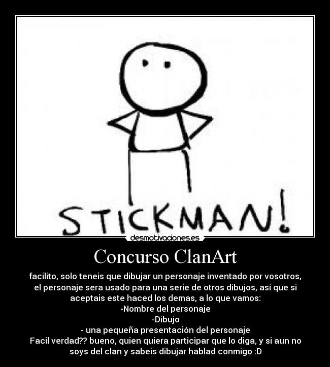 Concurso ClanArt - facilito, solo teneis que dibujar un personaje inventado por vosotros,
el personaje sera usado para una serie de otros dibujos, asi que si
aceptais este haced los demas, a lo que vamos:
-Nombre del personaje
-Dibujo
- una pequeña presentación del personaje
Facil verdad?? bueno, quien quiera participar que lo diga, y si aun no
soys del clan y sabeis dibujar hablad conmigo :D