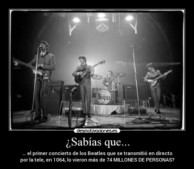 ¿Sabías que... - ... el primer concierto de los Beatles que se transmitió en directo
por la tele, en 1064, lo vieron más de 74 MILLONES DE PERSONAS?