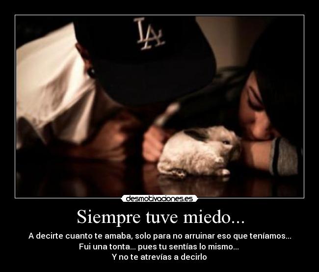 Siempre tuve miedo... - A decirte cuanto te amaba, solo para no arruinar eso que teníamos...
Fui una tonta... pues tu sentías lo mismo...
Y no te atrevías a decirlo