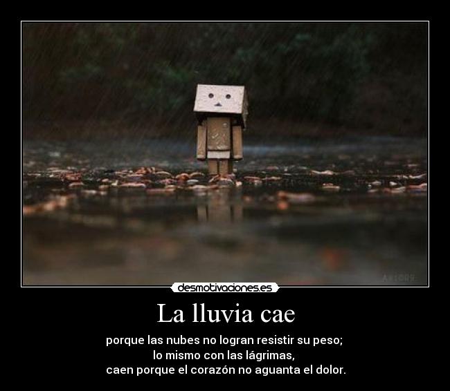La lluvia cae - porque las nubes no logran resistir su peso; 
lo mismo con las lágrimas, 
caen porque el corazón no aguanta el dolor.