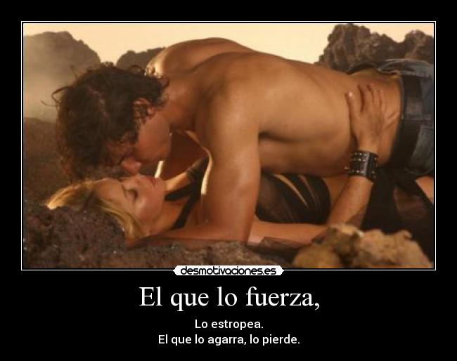 El que lo fuerza, - Lo estropea.
El que lo agarra, lo pierde.