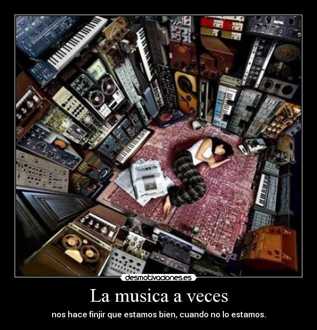 La musica a veces - nos hace finjir que estamos bien, cuando no lo estamos.