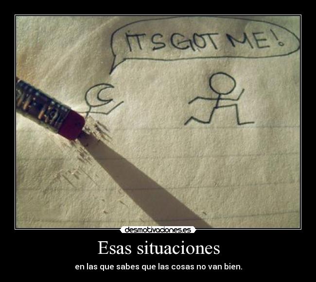 Esas situaciones - en las que sabes que las cosas no van bien.