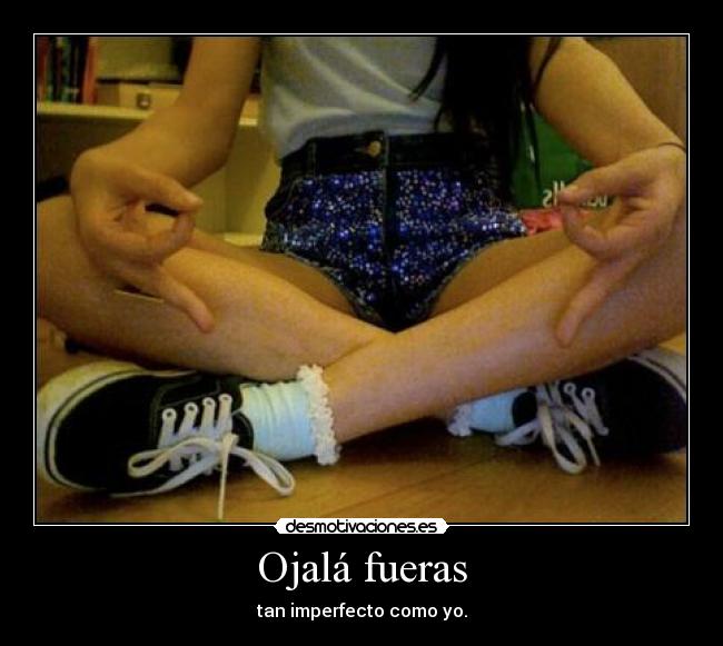 Ojalá fueras - tan imperfecto como yo.