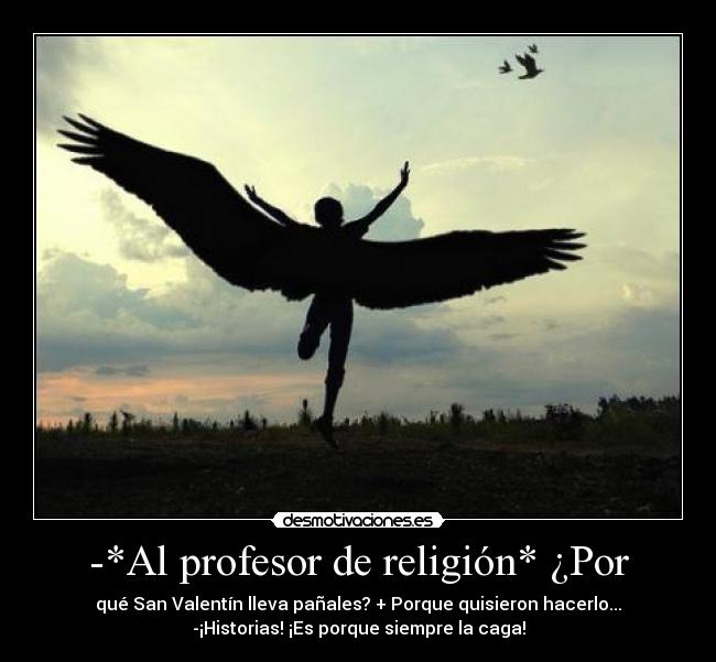 -*Al profesor de religión* ¿Por - qué San Valentín lleva pañales? + Porque quisieron hacerlo...
-¡Historias! ¡Es porque siempre la caga!