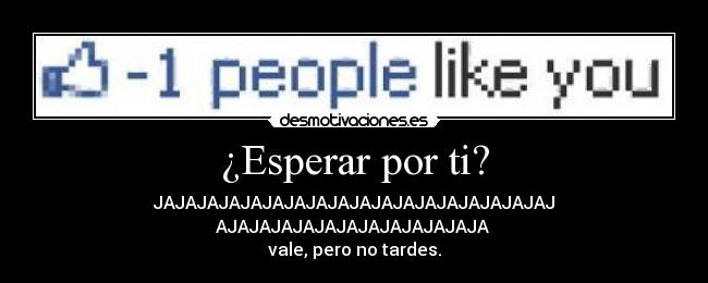 ¿Esperar por ti? - JAJAJAJAJAJAJAJAJAJAJAJAJAJAJAJAJAJAJ
AJAJAJAJAJAJAJAJAJAJAJAJA
vale, pero no tardes.