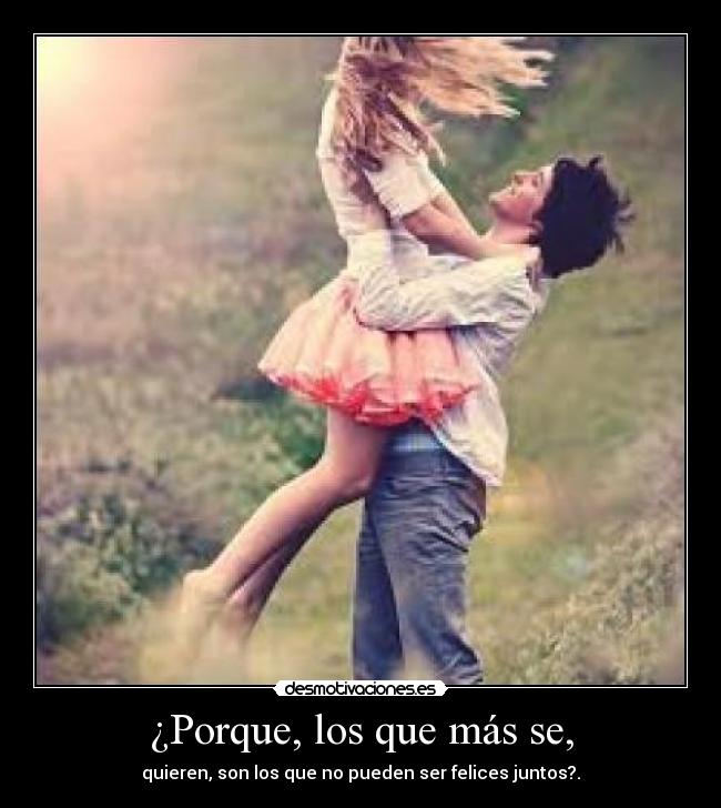 ¿Porque, los que más se, - quieren, son los que no pueden ser felices juntos?.