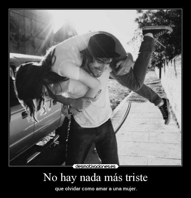 No hay nada más triste - que olvidar como amar a una mujer.