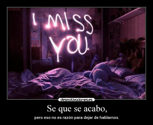 Se que se acabo, - pero eso no es razón para dejar de hablarnos.