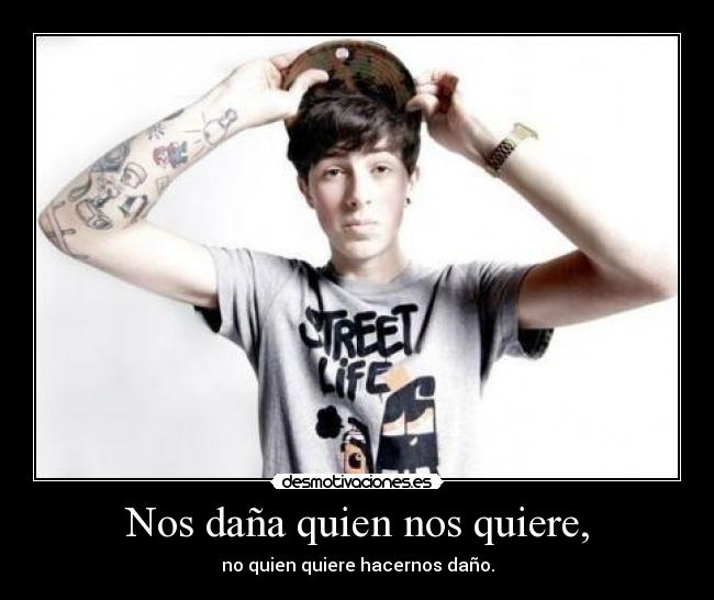 Nos daña quien nos quiere, - no quien quiere hacernos daño.