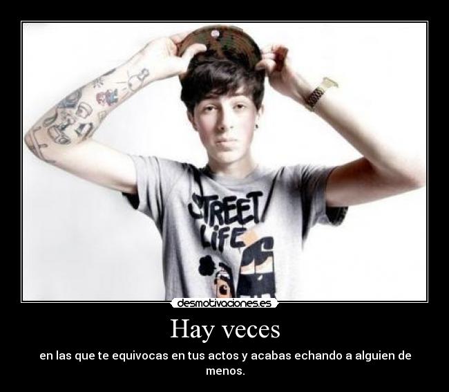 Hay veces - en las que te equivocas en tus actos y acabas echando a alguien de menos.