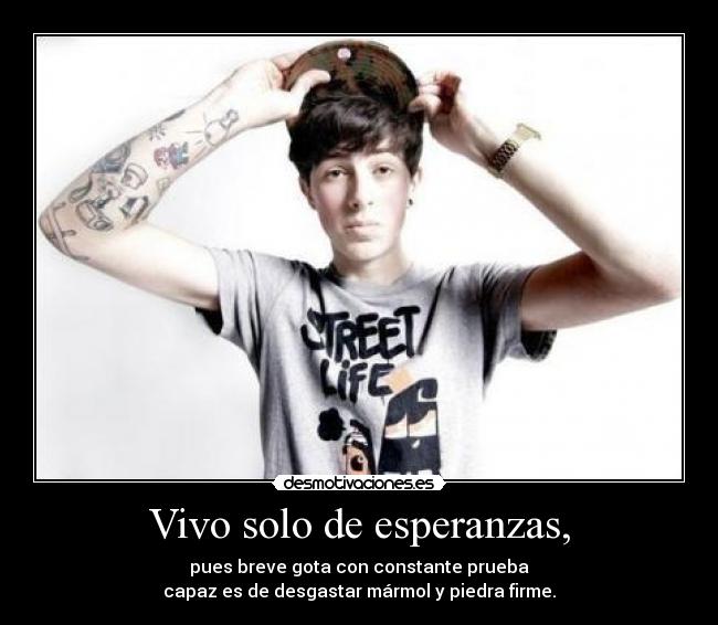 Vivo solo de esperanzas, - pues breve gota con constante prueba
capaz es de desgastar mármol y piedra firme.