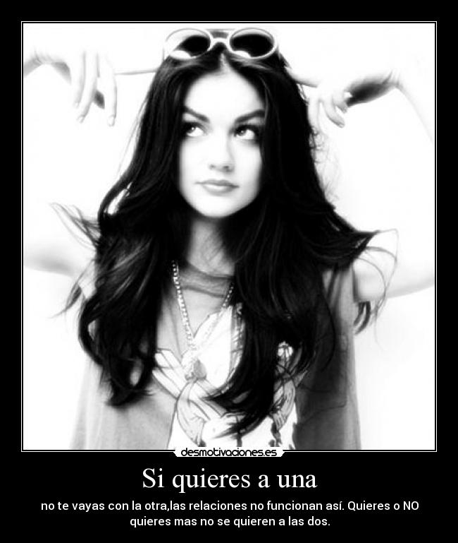 Si quieres a una - no te vayas con la otra,las relaciones no funcionan así. Quieres o NO
quieres mas no se quieren a las dos.