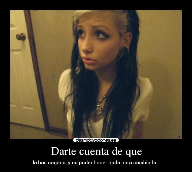 Darte cuenta de que - la has cagado, y no poder hacer nada para cambiarlo...