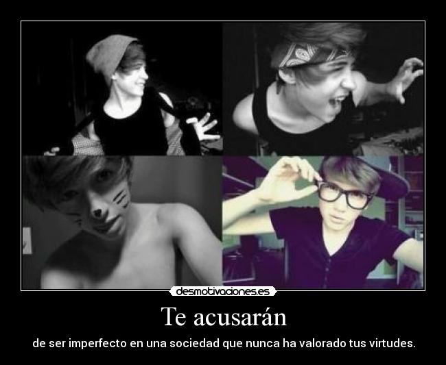 Te acusarán - de ser imperfecto en una sociedad que nunca ha valorado tus virtudes.