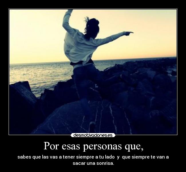 Por esas personas que, - sabes que las vas a tener siempre a tu lado y que siempre te van a
sacar una sonrisa.
